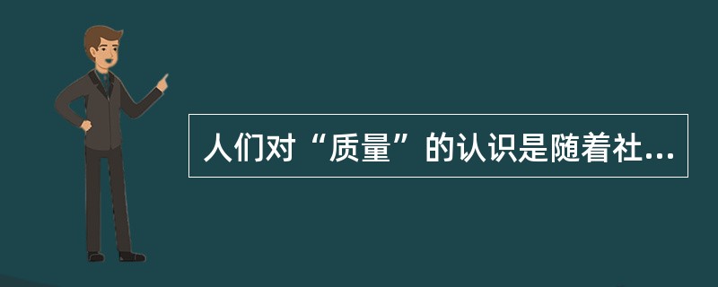 人们对“质量”的认识是随着社会生产力的发展而发展的。