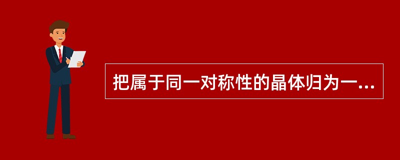 把属于同一对称性的晶体归为一类，称为（）。