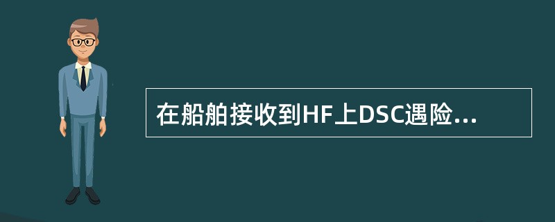 在船舶接收到HF上DSC遇险报警后，如不能进行救助，船舶正确的操作有（）。①立即