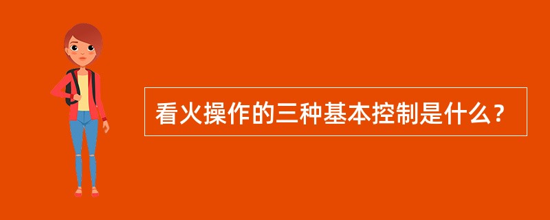 看火操作的三种基本控制是什么？