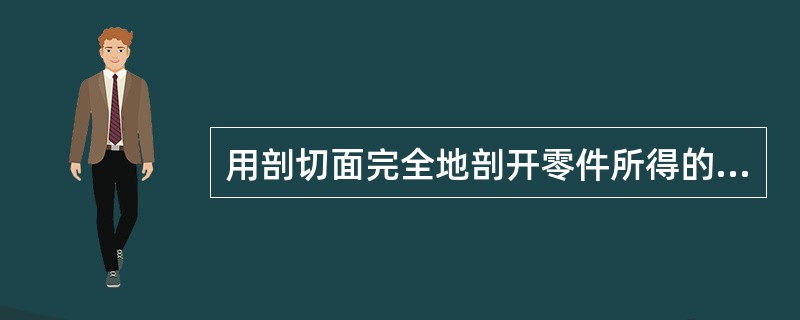 用剖切面完全地剖开零件所得的剖视图称为（）图。