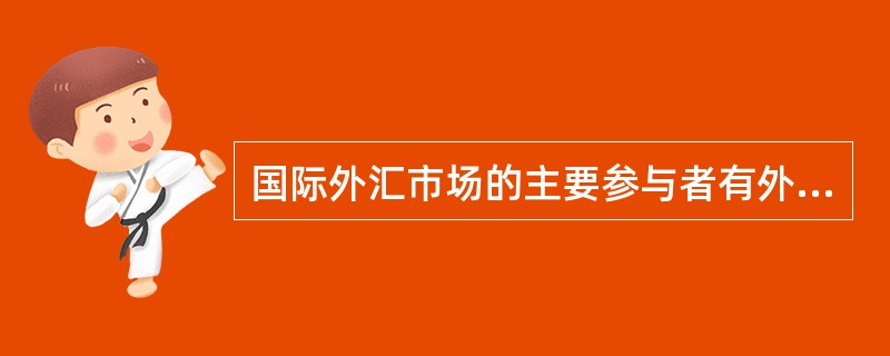 国际外汇市场的主要参与者有外汇银行、外汇经纪商、外汇交易商、客户以及相关国家的中