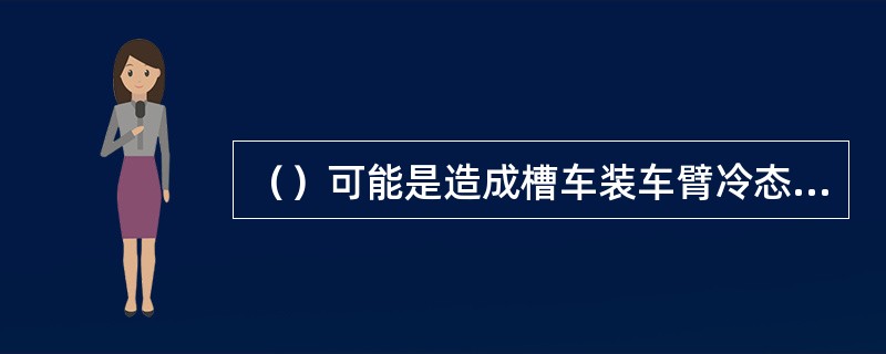 （）可能是造成槽车装车臂冷态下旋转接头卡涩的原因。