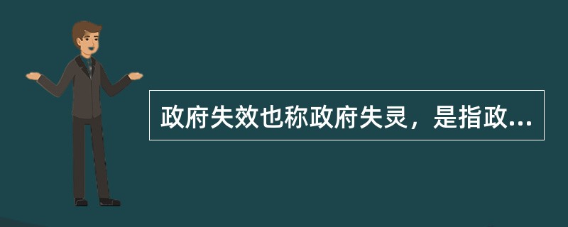 政府失效也称政府失灵，是指政府在为弥补市场失灵而对经济、社会生活进行干预的过程中