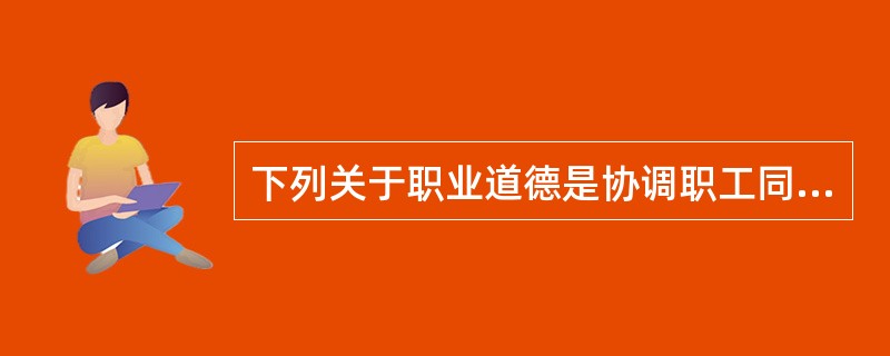 下列关于职业道德是协调职工同事关系的法宝的说法中，不正确的是（）。