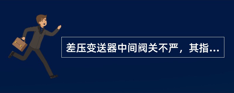差压变送器中间阀关不严，其指示值（）。