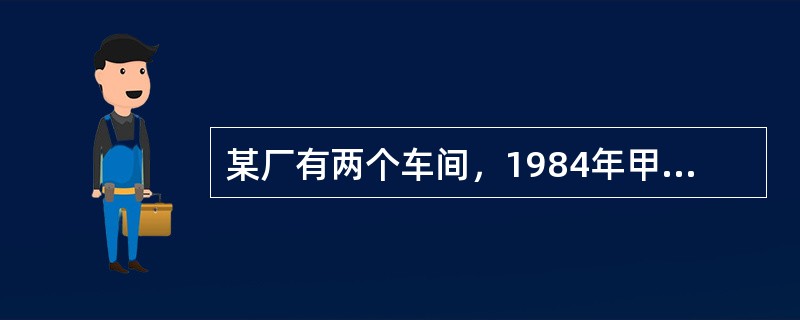 某厂有两个车间，1984年甲车间工人平均工资为120元，乙车间为130元；198