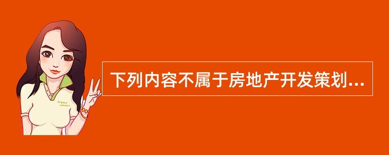 下列内容不属于房地产开发策划方案的有（）。