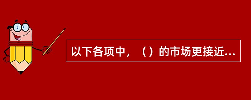 以下各项中，（）的市场更接近完全竞争市场。