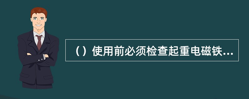 （）使用前必须检查起重电磁铁电源的接线部位和电源线的绝缘状态是否良好，如有破损应