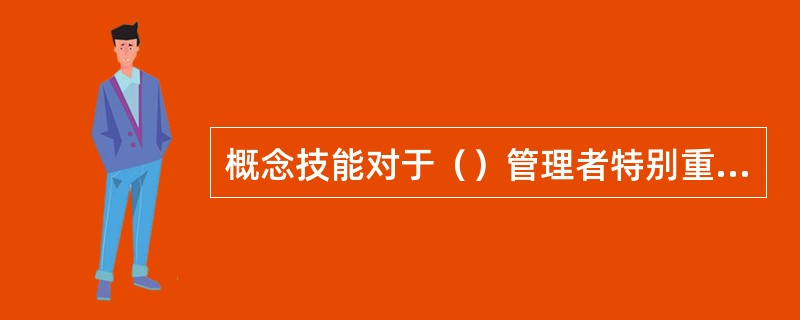 概念技能对于（）管理者特别重要。