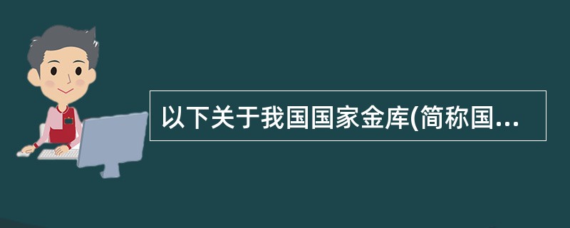 以下关于我国国家金库(简称国库)的说法中错误的是（）