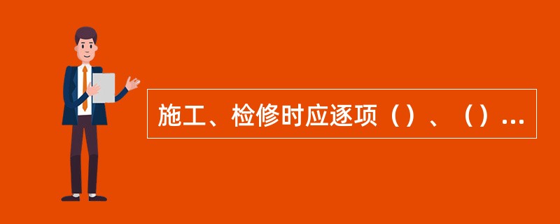 施工、检修时应逐项（）、（）、（），要时确具体作业（）。