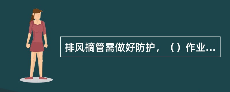 排风摘管需做好防护，（）作业应在（）前完成。