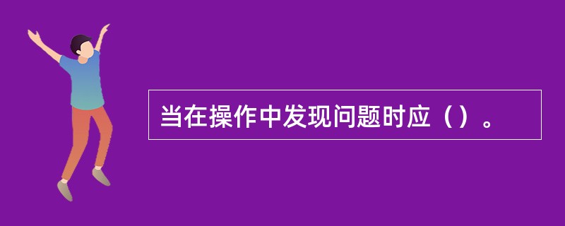 当在操作中发现问题时应（）。