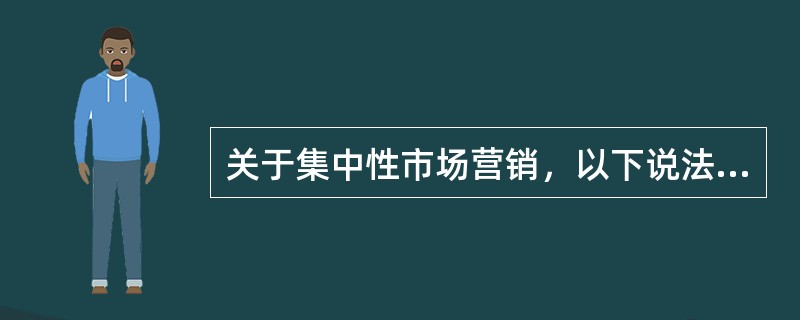 关于集中性市场营销，以下说法不正确的是（）。