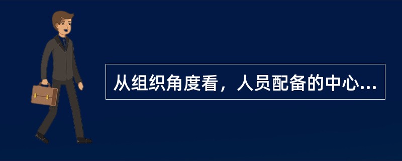 从组织角度看，人员配备的中心任务是保证（）。