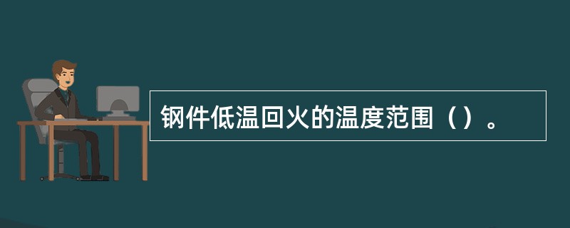 钢件低温回火的温度范围（）。