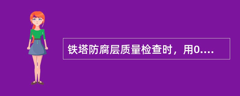 铁塔防腐层质量检查时，用0.25kg小锤轻击铁架构件时，防腐层不得脱落。