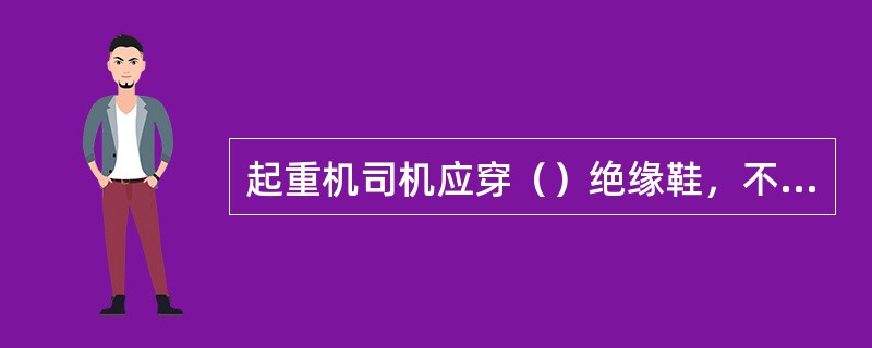 起重机司机应穿（）绝缘鞋，不能穿硬底或（）鞋。