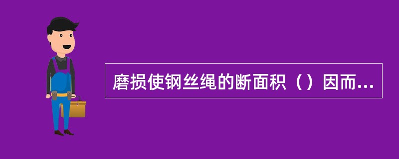 磨损使钢丝绳的断面积（）因而强度降低，当外层钢丝磨损达到其直径的（）％时钢丝绳应