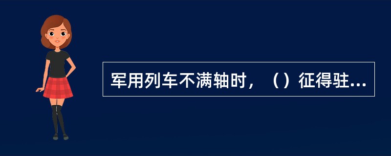 军用列车不满轴时，（）征得驻分局（）同意后可以补轴。