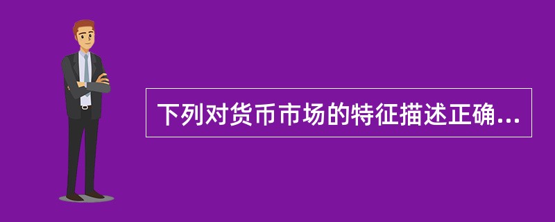 下列对货币市场的特征描述正确的是（）