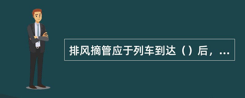 排风摘管应于列车到达（）后，确认列检到达试风完毕进行。