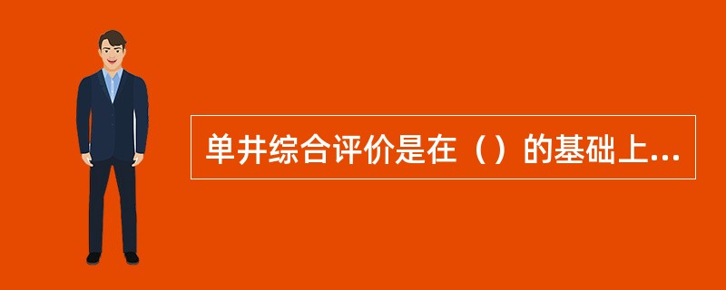 单井综合评价是在（）的基础上进行的，但它不是这些评价的简单重复，而是在其基础上的