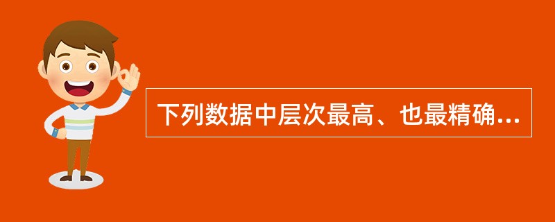 下列数据中层次最高、也最精确的数据是（）。