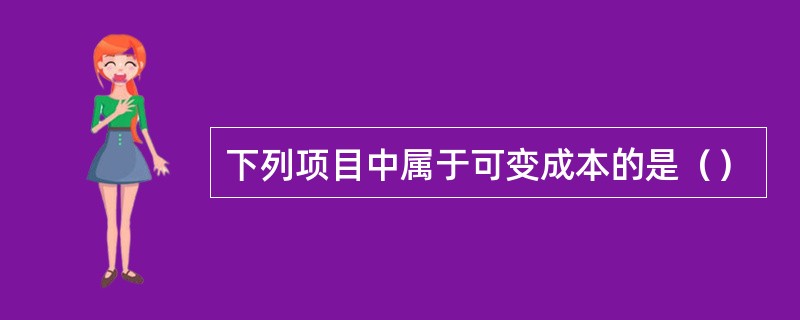 下列项目中属于可变成本的是（）