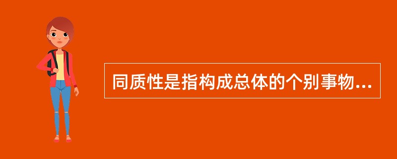 同质性是指构成总体的个别事物在某个方面必须具有相同的性质。