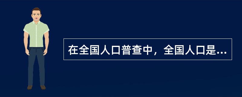 在全国人口普查中，全国人口是调查对象。