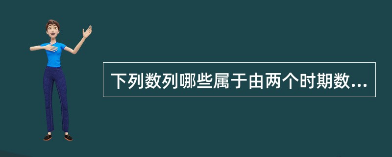 下列数列哪些属于由两个时期数列对比构成的相对数或平均数动态数列（）