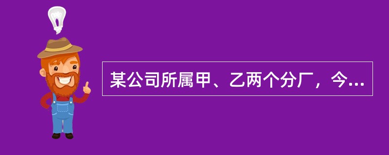 某公司所属甲、乙两个分厂，今年与去年相比，由于两个分厂单位产品成本降低使总公司的