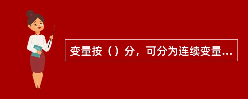 变量按（）分，可分为连续变量和离散变量，职工人数、企业数属于（）变量；变量按（）