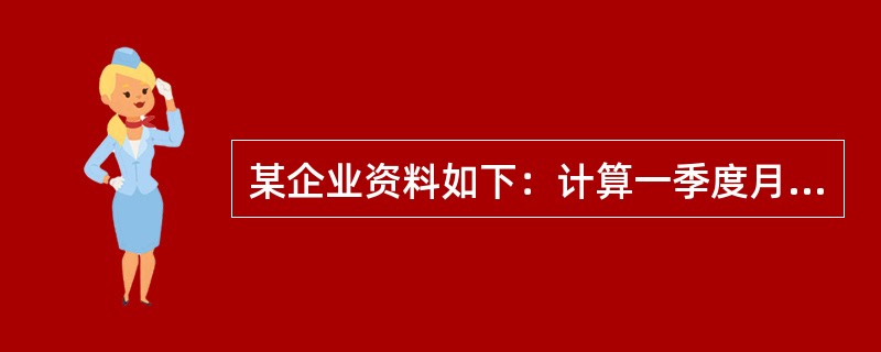 某企业资料如下：计算一季度月平均劳动生产率；