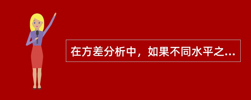 在方差分析中，如果不同水平之间存在显著性差异，则（）