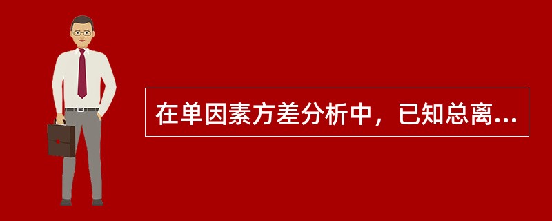 在单因素方差分析中，已知总离差平方和的自由度为24，水平项离差平方和的自由度为7