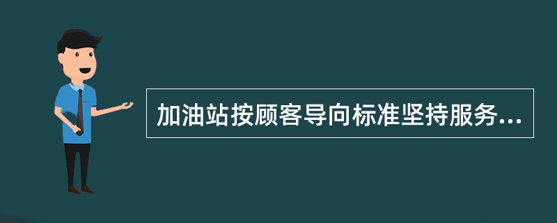 加油站按顾客导向标准坚持服务宗旨和服务承诺，更好地满足顾客的期望或要求，能给加油