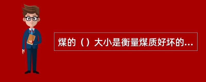 煤的（）大小是衡量煤质好坏的重要标志。