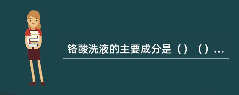 铬酸洗液的主要成分是（）（）和（），用于去除器壁残留（），洗液可重复使用.