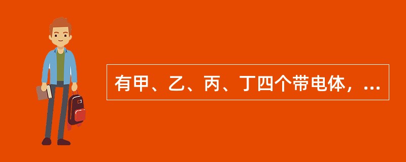 有甲、乙、丙、丁四个带电体，其中甲排斥乙、甲吸引丙而丙排斥丁，如果丁带的是正电荷