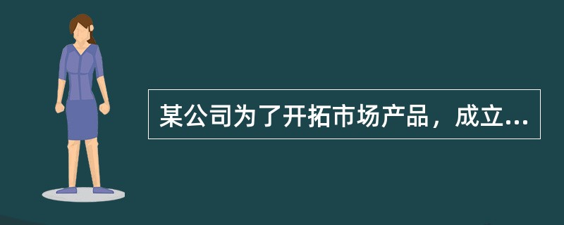 某公司为了开拓市场产品，成立了新产品部，负责新产品的设计开发，希望通过开发适销对