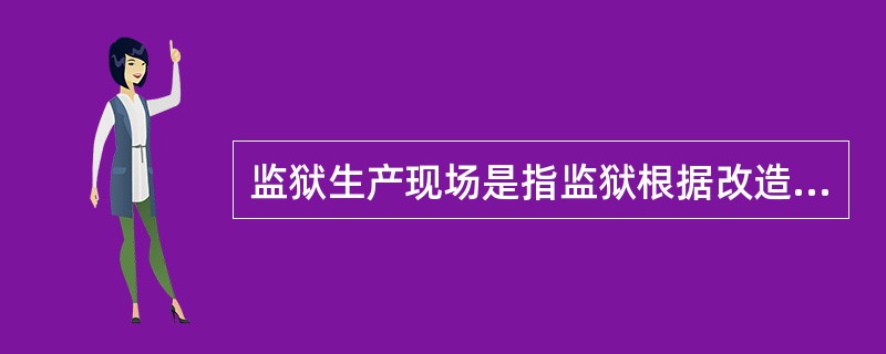 监狱生产现场是指监狱根据改造罪犯的需要，依法组织罪犯从事生产劳动的（）。