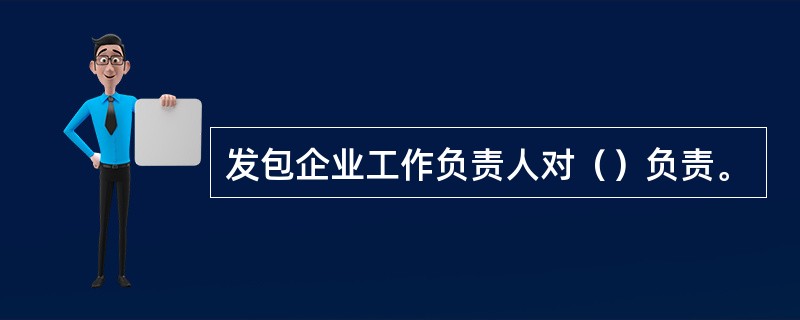 发包企业工作负责人对（）负责。