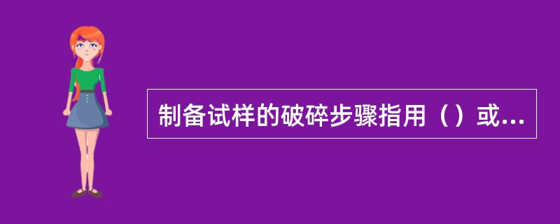 制备试样的破碎步骤指用（）或（）方法把样品逐步破碎，大致可分为（）、（）、（）等