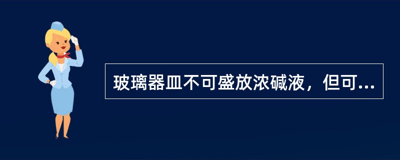 玻璃器皿不可盛放浓碱液，但可以盛酸性溶液。