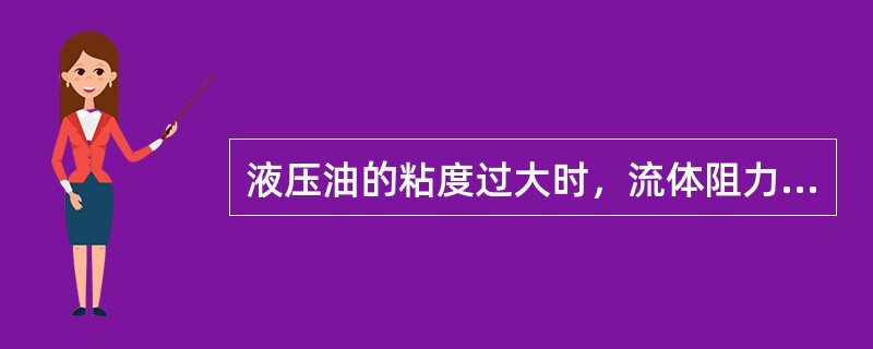 液压油的粘度过大时，流体阻力增大而压力损失减少。