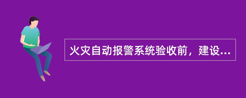 火灾自动报警系统验收前，建设单位应向在公安消防监督机构提交验收申请报告，并附下列